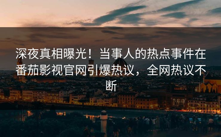 深夜真相曝光！当事人的热点事件在番茄影视官网引爆热议，全网热议不断