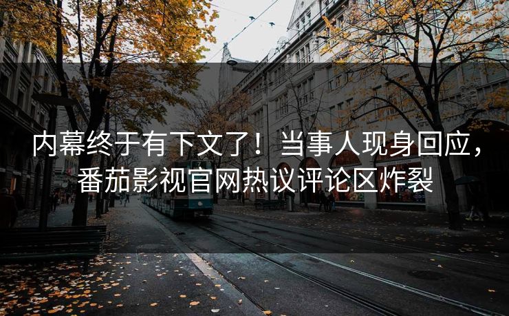 内幕终于有下文了！当事人现身回应，番茄影视官网热议评论区炸裂