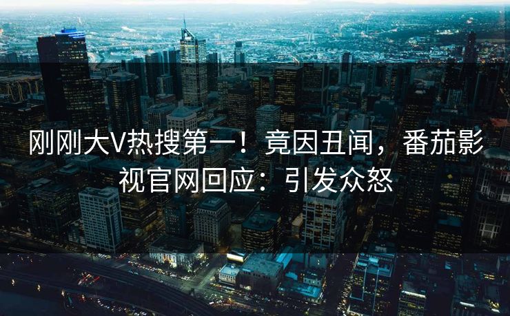 刚刚大V热搜第一！竟因丑闻，番茄影视官网回应：引发众怒