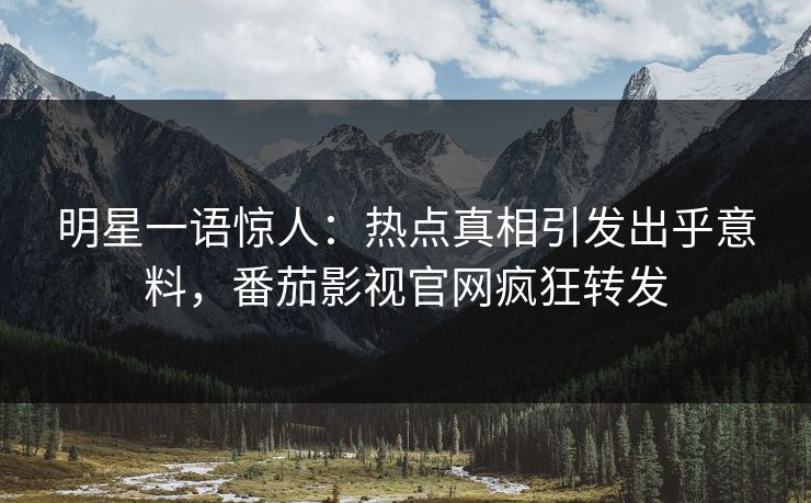 明星一语惊人：热点真相引发出乎意料，番茄影视官网疯狂转发