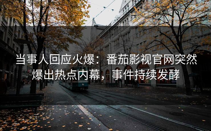 当事人回应火爆：番茄影视官网突然爆出热点内幕，事件持续发酵
