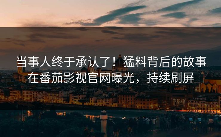 当事人终于承认了！猛料背后的故事在番茄影视官网曝光，持续刷屏