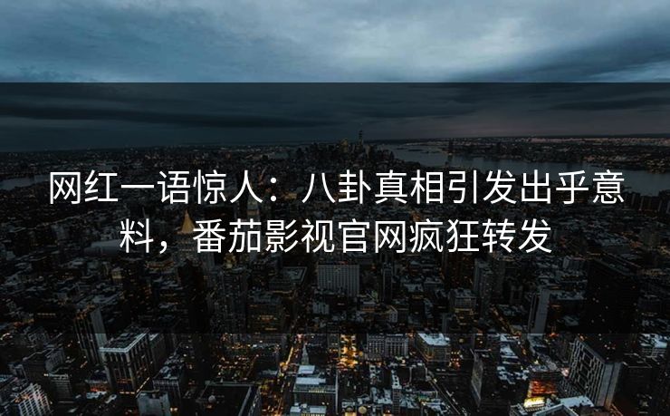 网红一语惊人：八卦真相引发出乎意料，番茄影视官网疯狂转发