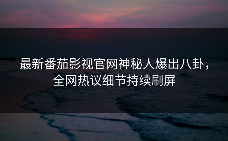最新番茄影视官网神秘人爆出八卦，全网热议细节持续刷屏
