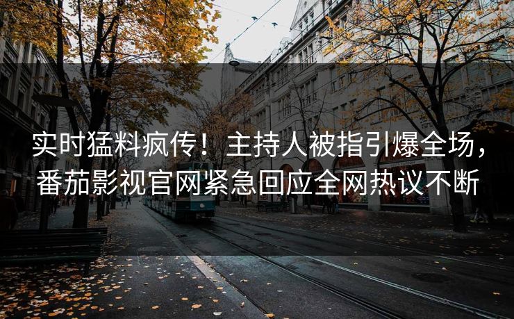 实时猛料疯传！主持人被指引爆全场，番茄影视官网紧急回应全网热议不断