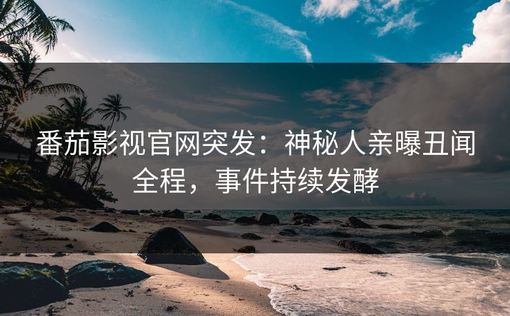 番茄影视官网突发：神秘人亲曝丑闻全程，事件持续发酵