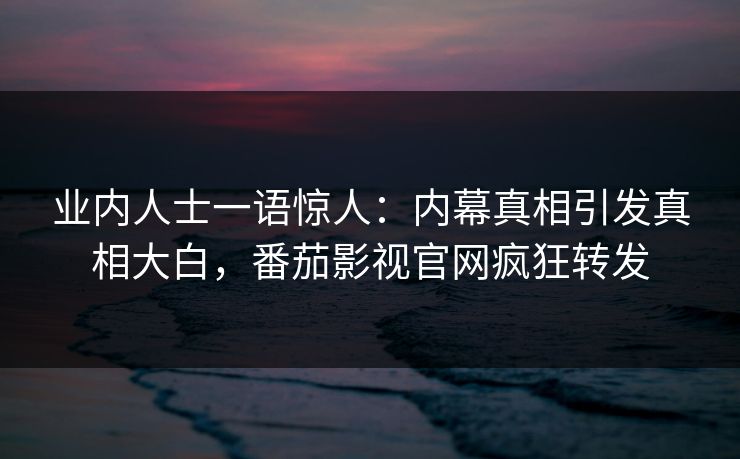 业内人士一语惊人：内幕真相引发真相大白，番茄影视官网疯狂转发