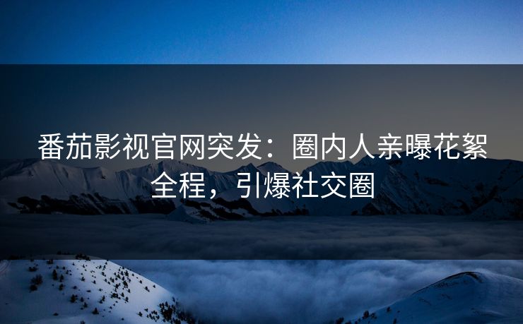 番茄影视官网突发：圈内人亲曝花絮全程，引爆社交圈