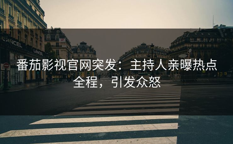 番茄影视官网突发：主持人亲曝热点全程，引发众怒