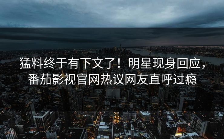 猛料终于有下文了！明星现身回应，番茄影视官网热议网友直呼过瘾