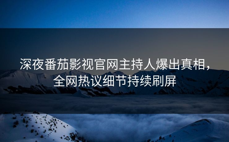 深夜番茄影视官网主持人爆出真相，全网热议细节持续刷屏
