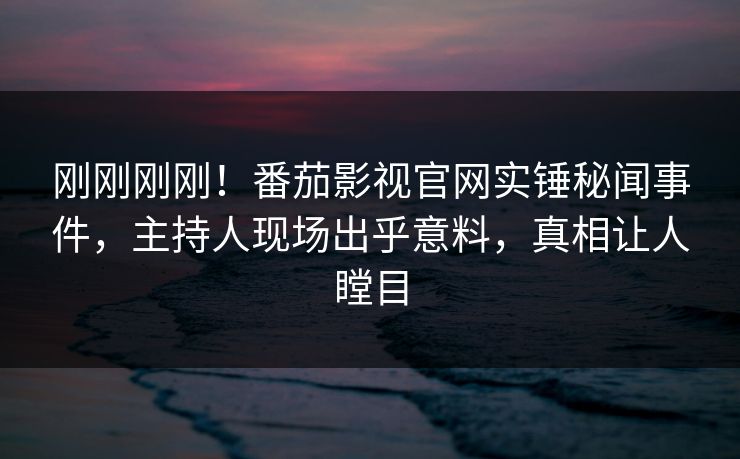 刚刚刚刚！番茄影视官网实锤秘闻事件，主持人现场出乎意料，真相让人瞠目