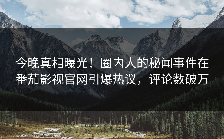 今晚真相曝光！圈内人的秘闻事件在番茄影视官网引爆热议，评论数破万