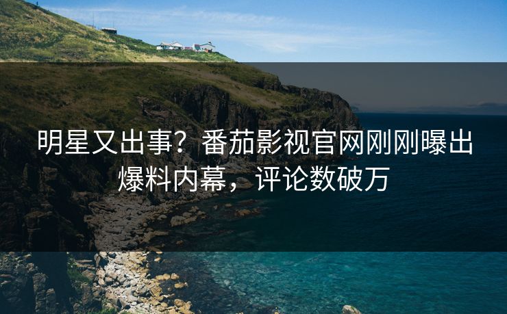 明星又出事？番茄影视官网刚刚曝出爆料内幕，评论数破万