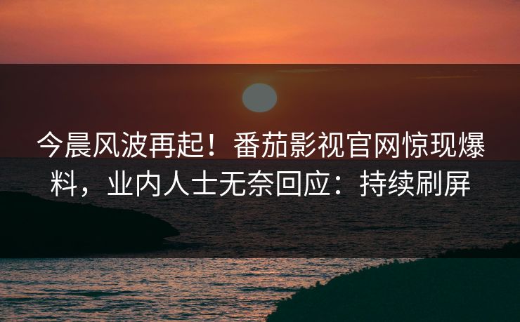 今晨风波再起！番茄影视官网惊现爆料，业内人士无奈回应：持续刷屏