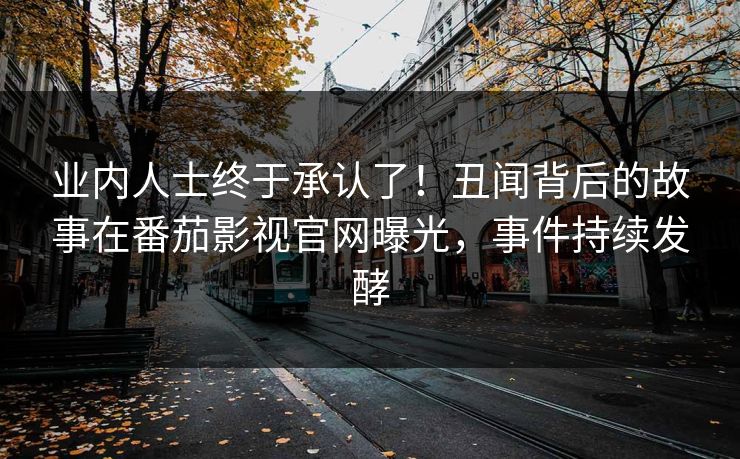 业内人士终于承认了！丑闻背后的故事在番茄影视官网曝光，事件持续发酵