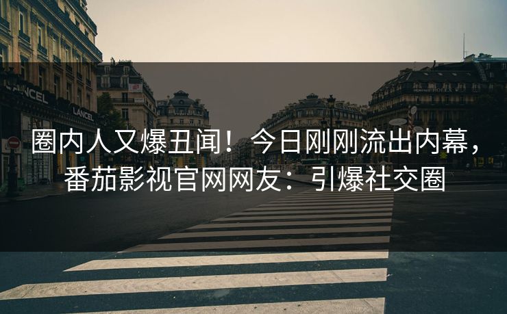 圈内人又爆丑闻！今日刚刚流出内幕，番茄影视官网网友：引爆社交圈