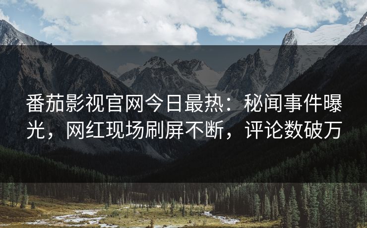 番茄影视官网今日最热：秘闻事件曝光，网红现场刷屏不断，评论数破万