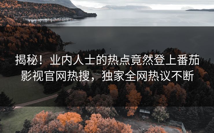 揭秘！业内人士的热点竟然登上番茄影视官网热搜，独家全网热议不断