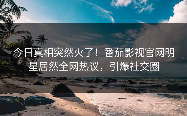 今日真相突然火了！番茄影视官网明星居然全网热议，引爆社交圈