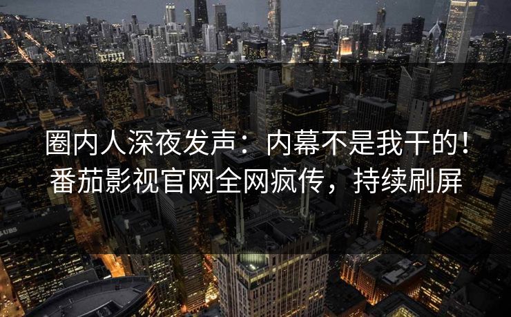 圈内人深夜发声：内幕不是我干的！番茄影视官网全网疯传，持续刷屏