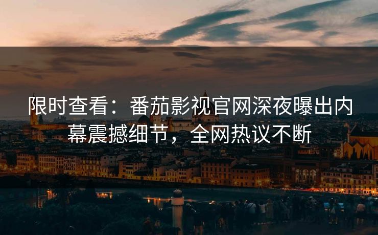 限时查看：番茄影视官网深夜曝出内幕震撼细节，全网热议不断