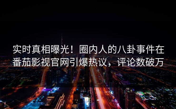 实时真相曝光！圈内人的八卦事件在番茄影视官网引爆热议，评论数破万