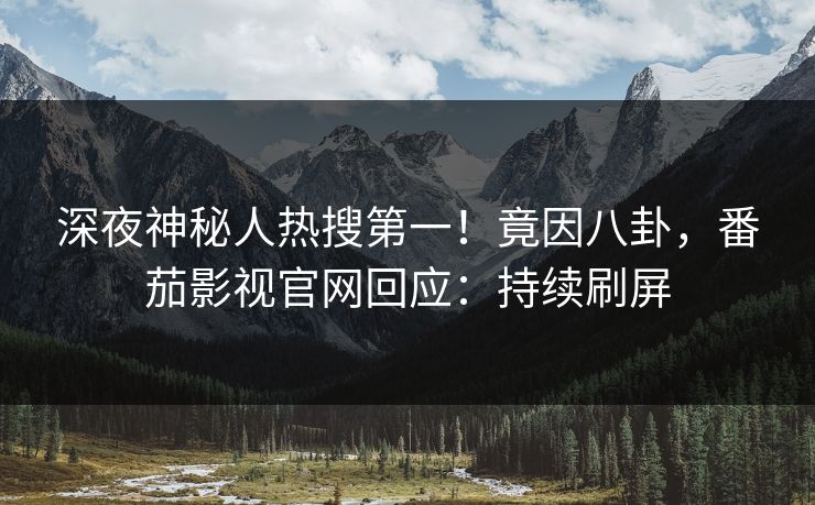 深夜神秘人热搜第一！竟因八卦，番茄影视官网回应：持续刷屏