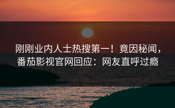 刚刚业内人士热搜第一！竟因秘闻，番茄影视官网回应：网友直呼过瘾