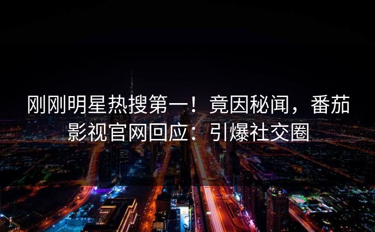刚刚明星热搜第一！竟因秘闻，番茄影视官网回应：引爆社交圈