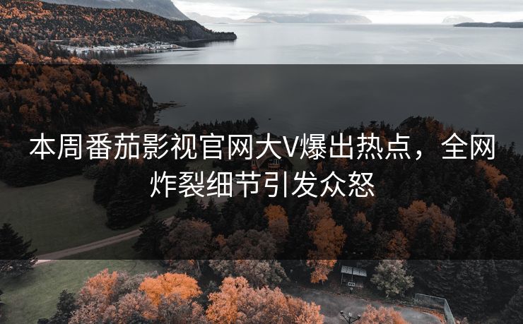 本周番茄影视官网大V爆出热点，全网炸裂细节引发众怒
