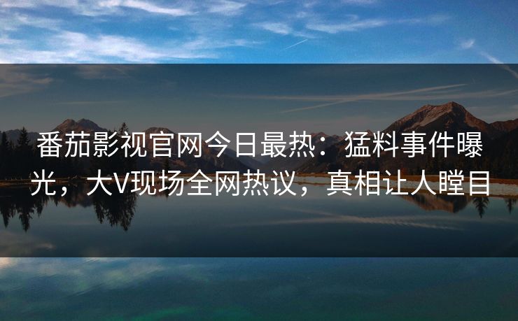 番茄影视官网今日最热：猛料事件曝光，大V现场全网热议，真相让人瞠目