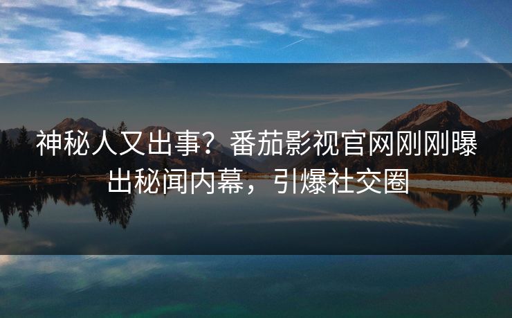 神秘人又出事？番茄影视官网刚刚曝出秘闻内幕，引爆社交圈