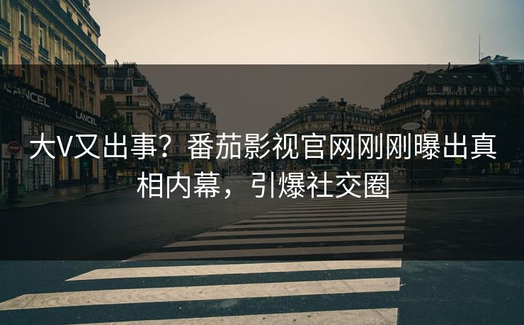 大V又出事？番茄影视官网刚刚曝出真相内幕，引爆社交圈