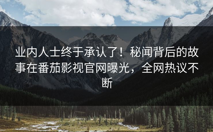 业内人士终于承认了！秘闻背后的故事在番茄影视官网曝光，全网热议不断