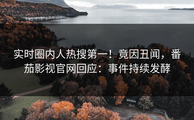 实时圈内人热搜第一！竟因丑闻，番茄影视官网回应：事件持续发酵