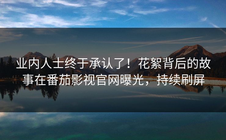 业内人士终于承认了！花絮背后的故事在番茄影视官网曝光，持续刷屏
