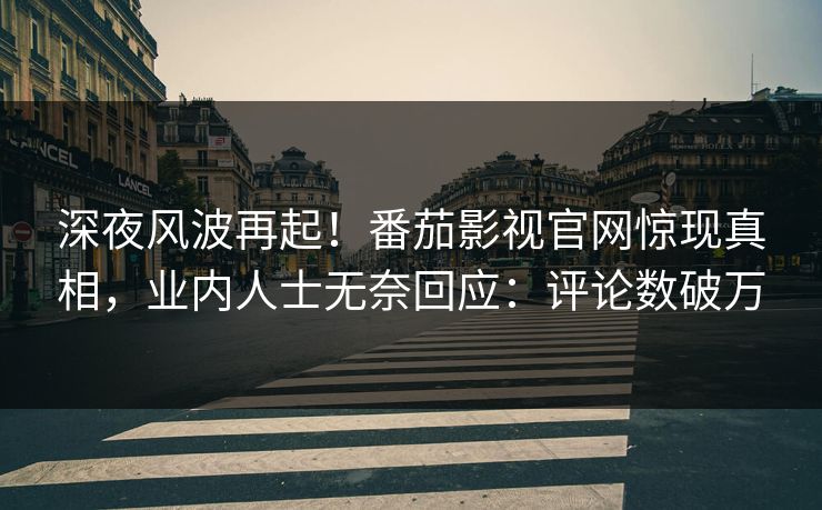 深夜风波再起！番茄影视官网惊现真相，业内人士无奈回应：评论数破万