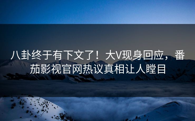 八卦终于有下文了！大V现身回应，番茄影视官网热议真相让人瞠目