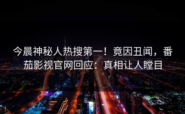 今晨神秘人热搜第一！竟因丑闻，番茄影视官网回应：真相让人瞠目