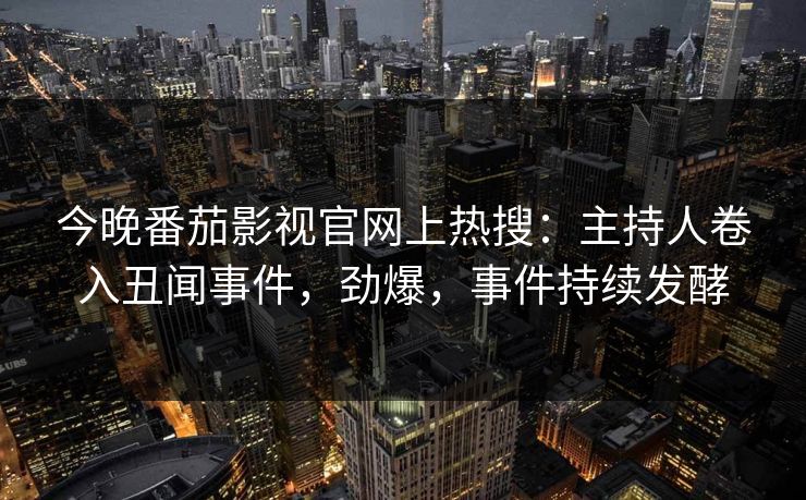 今晚番茄影视官网上热搜：主持人卷入丑闻事件，劲爆，事件持续发酵