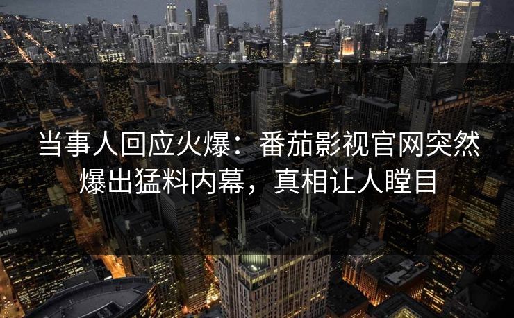 当事人回应火爆：番茄影视官网突然爆出猛料内幕，真相让人瞠目