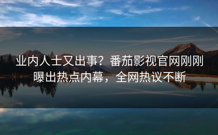 业内人士又出事？番茄影视官网刚刚曝出热点内幕，全网热议不断