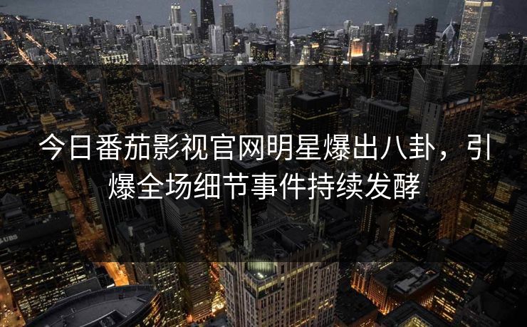 今日番茄影视官网明星爆出八卦，引爆全场细节事件持续发酵