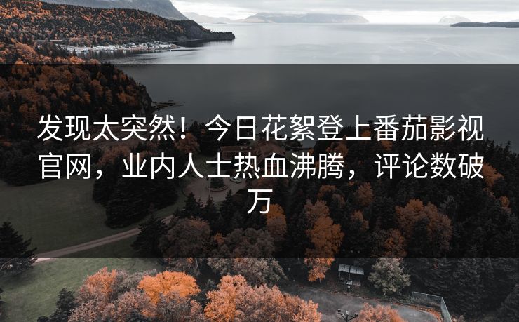 发现太突然！今日花絮登上番茄影视官网，业内人士热血沸腾，评论数破万