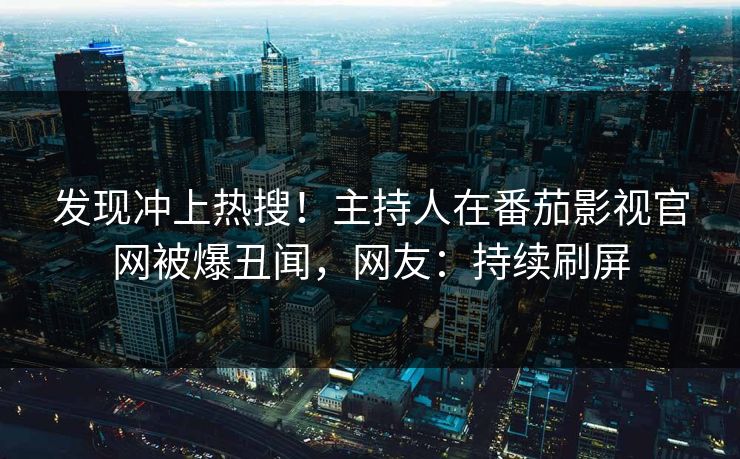 发现冲上热搜！主持人在番茄影视官网被爆丑闻，网友：持续刷屏