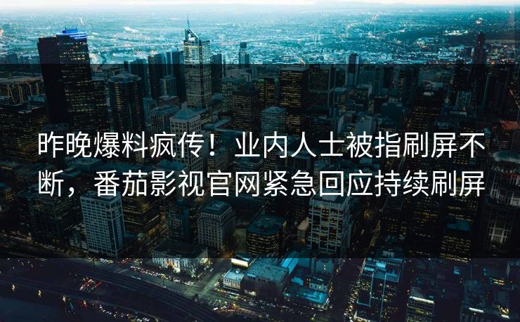 昨晚爆料疯传！业内人士被指刷屏不断，番茄影视官网紧急回应持续刷屏