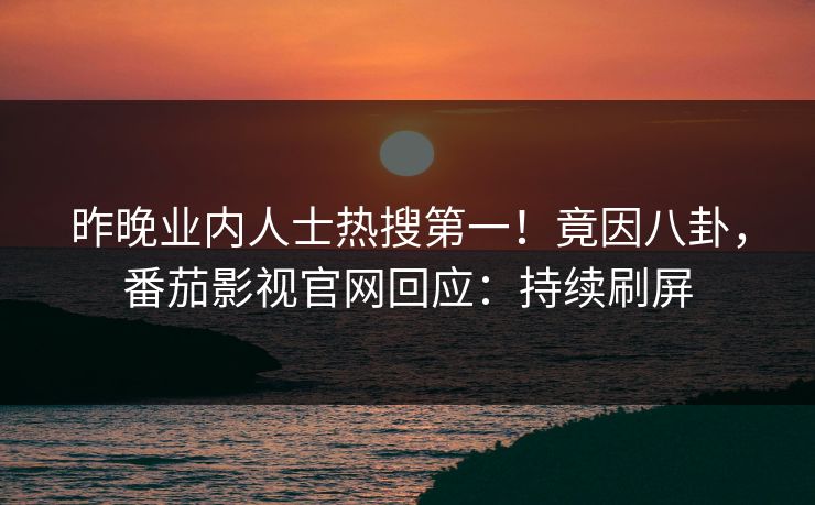 昨晚业内人士热搜第一！竟因八卦，番茄影视官网回应：持续刷屏