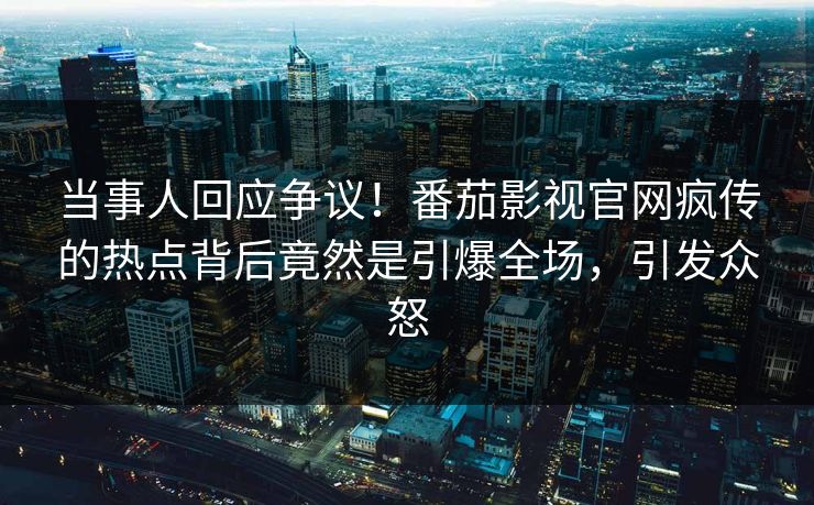 当事人回应争议！番茄影视官网疯传的热点背后竟然是引爆全场，引发众怒