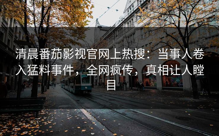 清晨番茄影视官网上热搜：当事人卷入猛料事件，全网疯传，真相让人瞠目
